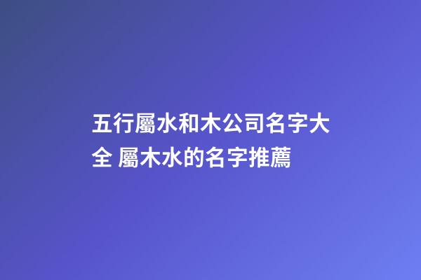 五行屬水和木公司名字大全 屬木水的名字推薦-第1張-公司起名-玄機派